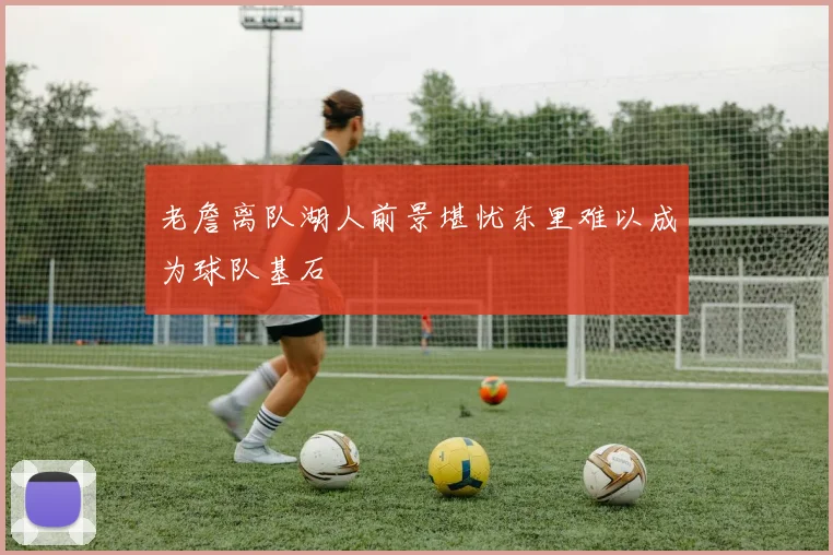 老詹离队湖人前景堪忧东里难以成为球队基石