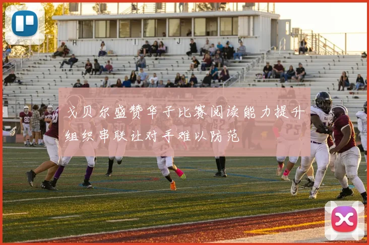 戈贝尔盛赞华子比赛阅读能力提升组织串联让对手难以防范