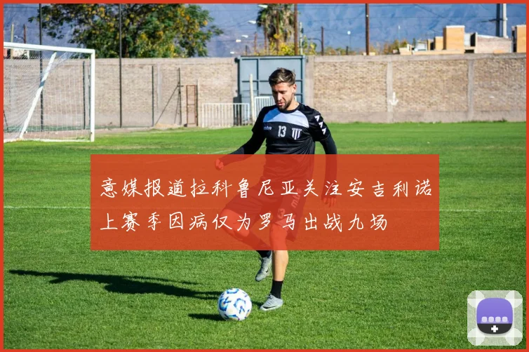 意媒报道拉科鲁尼亚关注安吉利诺上赛季因病仅为罗马出战九场