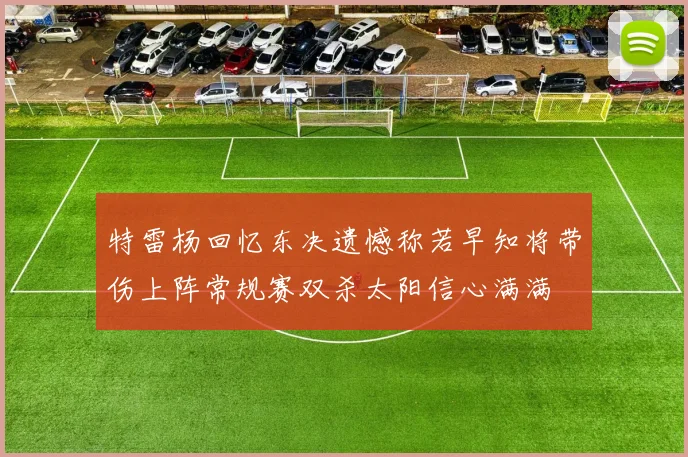 特雷杨回忆东决遗憾称若早知将带伤上阵常规赛双杀太阳信心满满