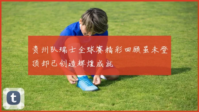 贵州队瑞士全球赛精彩回顾虽未登顶却已创造辉煌成就