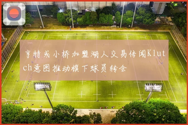 亨特或小桥加盟湖人交易传闻Klutch意图推动旗下球员转会