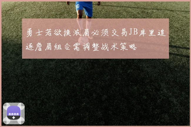 勇士若欲换浓眉必须交易JB库里追逐詹眉组合需调整战术策略