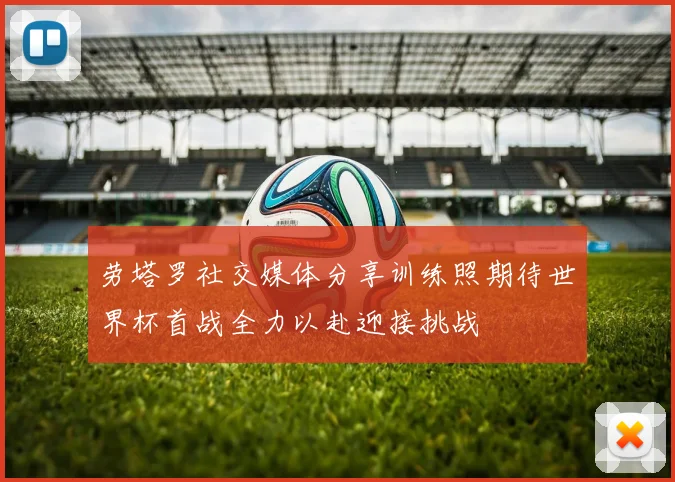 劳塔罗社交媒体分享训练照期待世界杯首战全力以赴迎接挑战