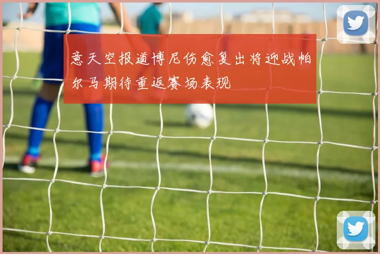 意天空报道博尼伤愈复出将迎战帕尔马期待重返赛场表现