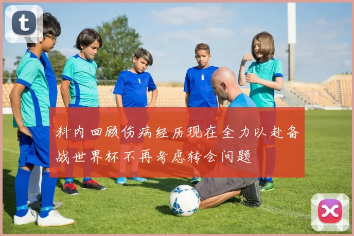 科内回顾伤病经历现在全力以赴备战世界杯不再考虑转会问题