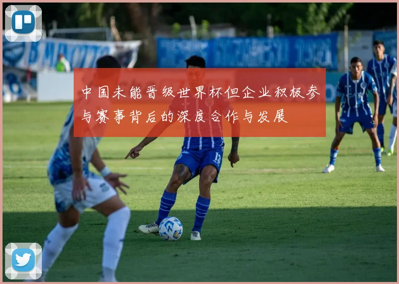 中国未能晋级世界杯但企业积极参与赛事背后的深度合作与发展