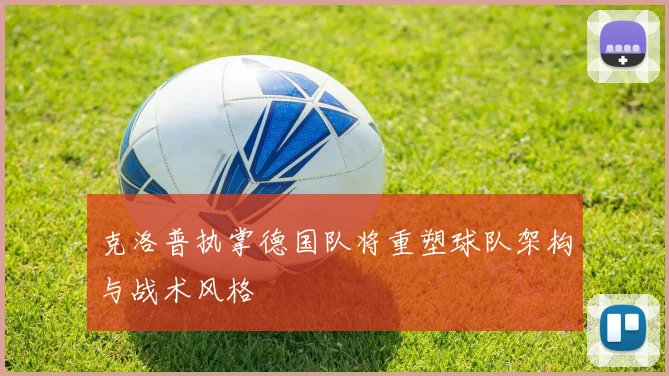 克洛普执掌德国队将重塑球队架构与战术风格