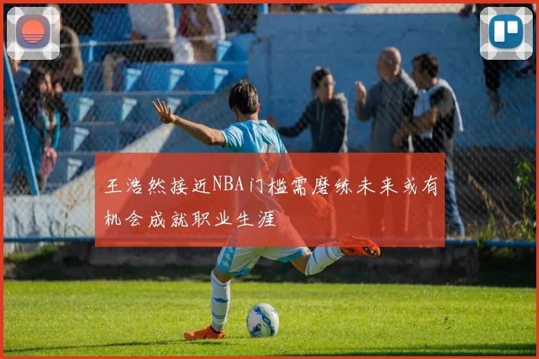 王浩然接近NBA门槛需磨练未来或有机会成就职业生涯