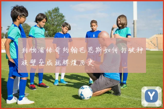利物浦传奇约翰巴恩斯如何打破种族壁垒成就辉煌历史