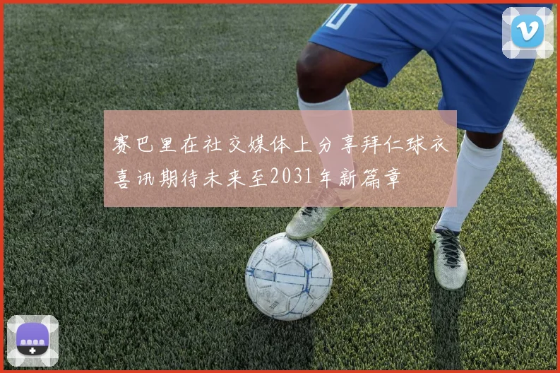 赛巴里在社交媒体上分享拜仁球衣喜讯期待未来至2031年新篇章