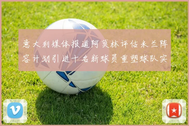 意大利媒体报道阿莫林评估米兰阵容计划引进十名新球员重塑球队实力
