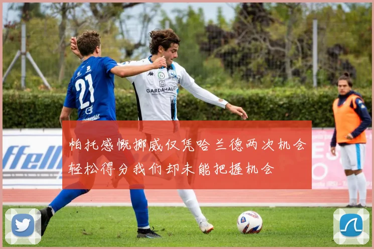帕托感慨挪威仅凭哈兰德两次机会轻松得分我们却未能把握机会