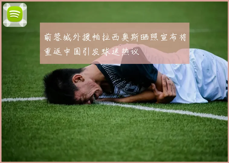 前蓉城外援帕拉西奥斯晒照宣布将重返中国引发球迷热议